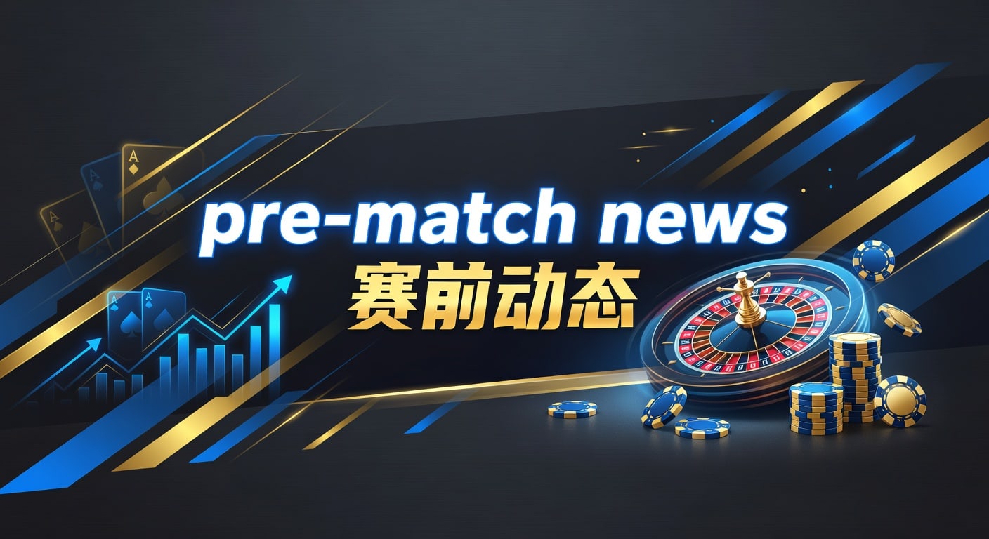 pre-match news 赛前动态：最新观察与赛前信息
